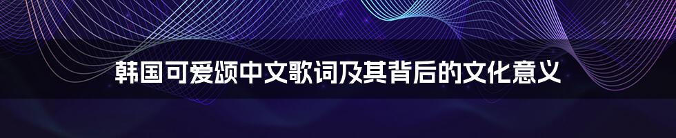 韩国可爱颂中文歌词及其背后的文化意义