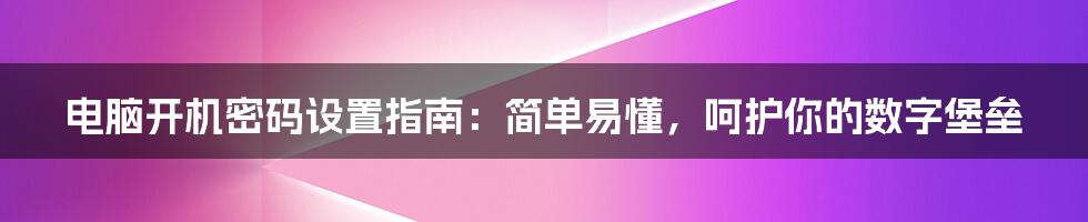 电脑开机密码设置指南：简单易懂，呵护你的数字堡垒