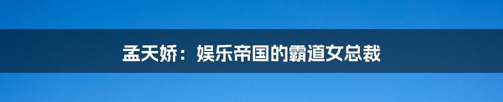 孟天娇:娱乐帝国的霸道女总裁