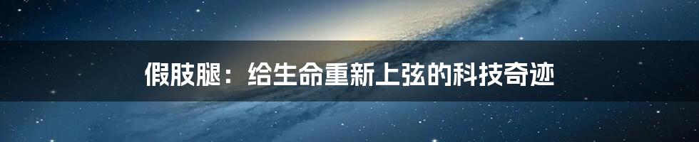 假肢腿：给生命重新上弦的科技奇迹
