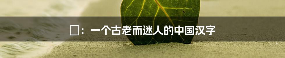 婳：一个古老而迷人的中国汉字