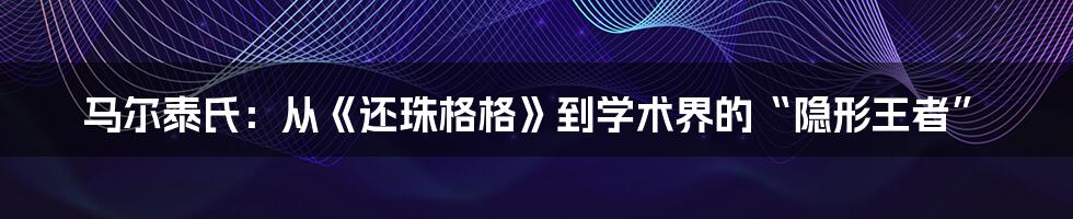马尔泰氏：从《还珠格格》到学术界的“隐形王者”