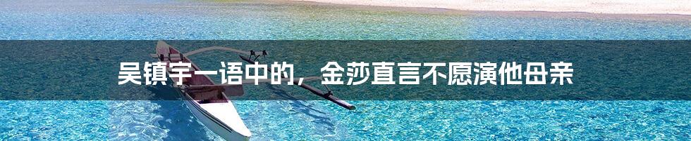 吴镇宇一语中的,金莎直言不愿演他母亲