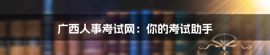 广西人事考试网:你的考试助手