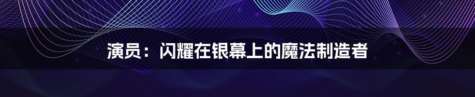 演员：闪耀在银幕上的魔法制造者