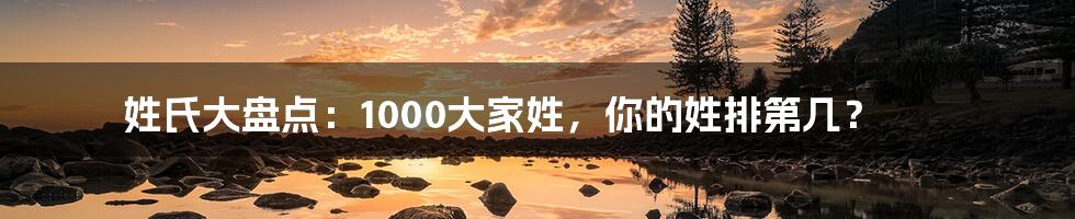 姓氏大盘点：1000大家姓，你的姓排第几？