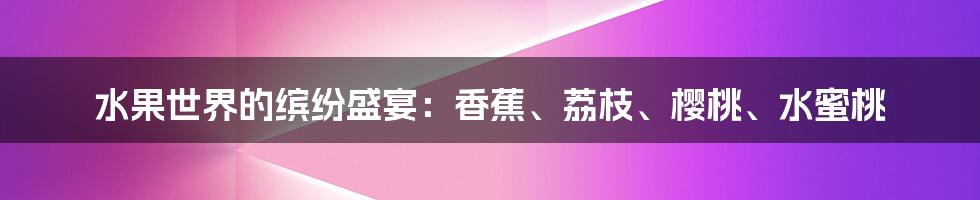 水果世界的缤纷盛宴：香蕉、荔枝、樱桃、水蜜桃