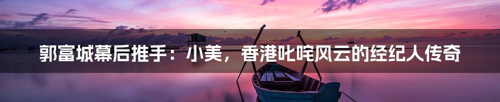 郭富城幕后推手:小美,香港叱咤风云的经纪人传奇