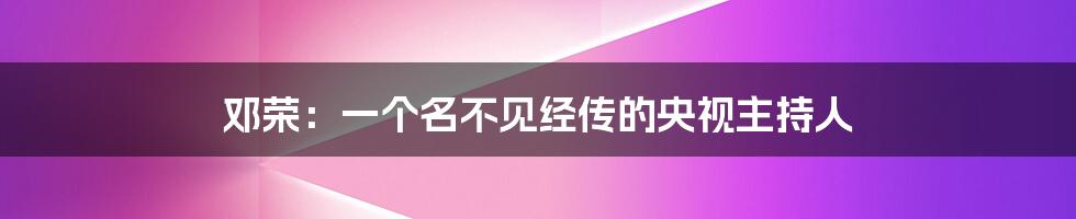 邓荣：一个名不见经传的央视主持人