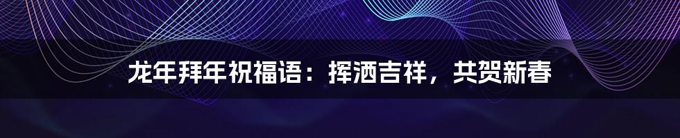 龙年拜年祝福语:挥洒吉祥,共贺新春