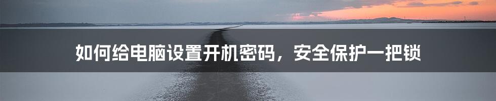 如何给电脑设置开机密码,安全保护一把锁