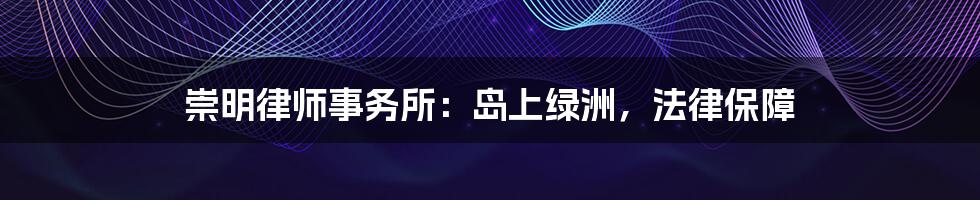 崇明律师事务所：岛上绿洲，法律保障