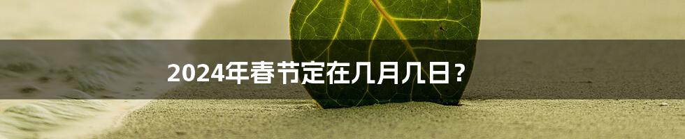 2024年春节定在几月几日?
