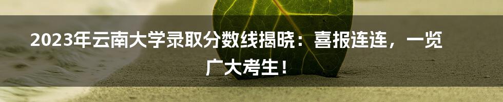 2023年云南大学录取分数线揭晓：喜报连连，一览广大考生！