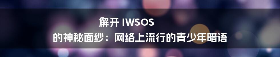 解开 IWSOS 的神秘面纱：网络上流行的青少年暗语