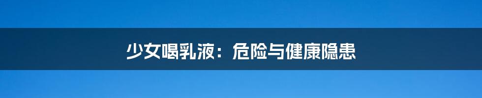 少女喝乳液:危险与健康隐患