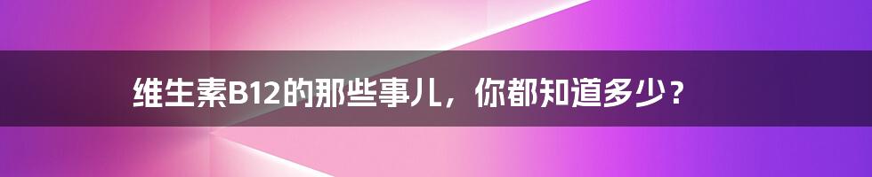 维生素B12的那些事儿，你都知道多少？