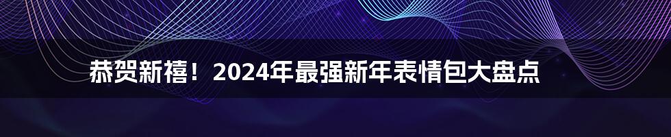 恭贺新禧!2024年最强新年表情包大盘点