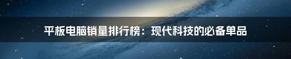 平板电脑销量排行榜:现代科技的必备单品