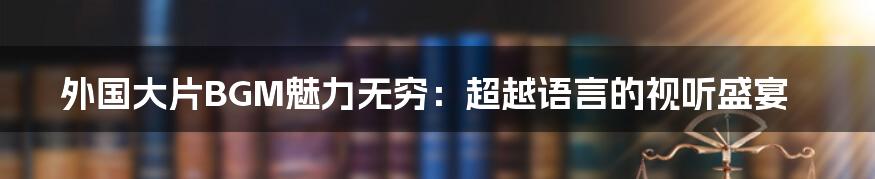 外国大片BGM魅力无穷:超越语言的视听盛宴