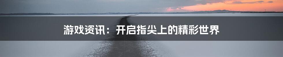 游戏资讯：开启指尖上的精彩世界