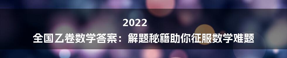 2022 全国乙卷数学答案:解题秘籍助你征服数学难题