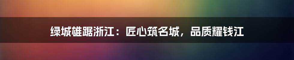 绿城雄踞浙江：匠心筑名城，品质耀钱江