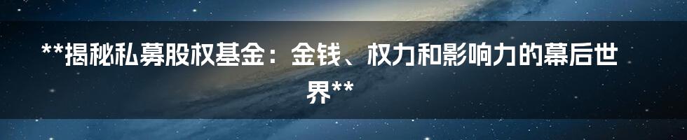 **揭秘私募股权基金:金钱、权力和影响力的幕后世界**