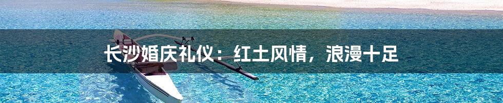 长沙婚庆礼仪：红土风情，浪漫十足