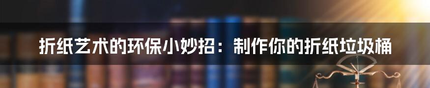 折纸艺术的环保小妙招：制作你的折纸垃圾桶