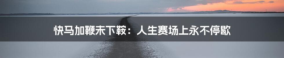 快马加鞭未下鞍:人生赛场上永不停歇