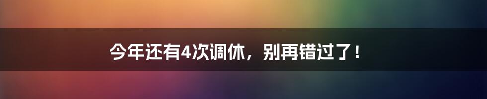 今年还有4次调休,别再错过了!
