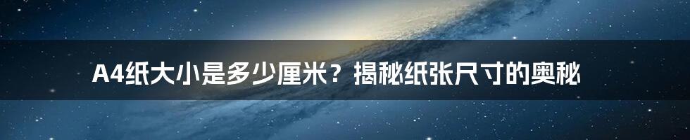 A4纸大小是多少厘米？揭秘纸张尺寸的奥秘