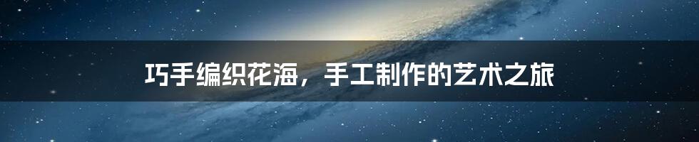 巧手编织花海，手工制作的艺术之旅