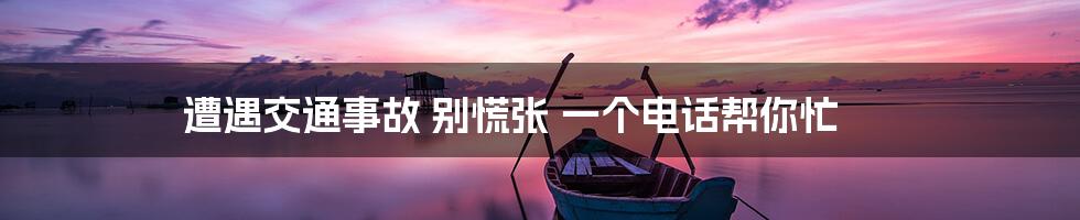 遭遇交通事故 别慌张 一个电话帮你忙