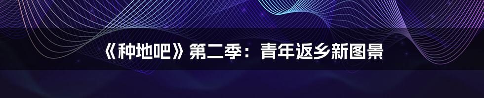 《种地吧》第二季:青年返乡新图景