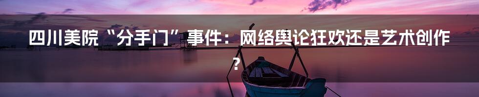 四川美院“分手门”事件:网络舆论狂欢还是艺术创作?