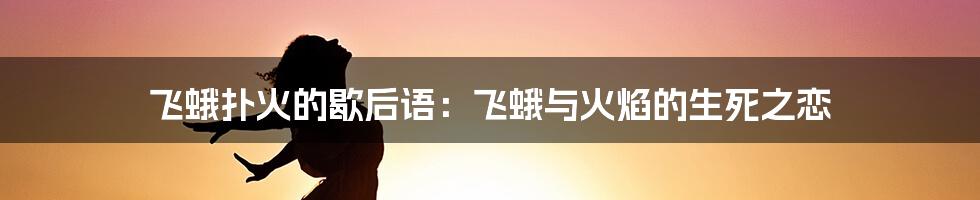 飞蛾扑火的歇后语:飞蛾与火焰的生死之恋