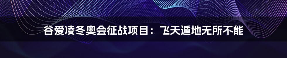 谷爱凌冬奥会征战项目:飞天遁地无所不能