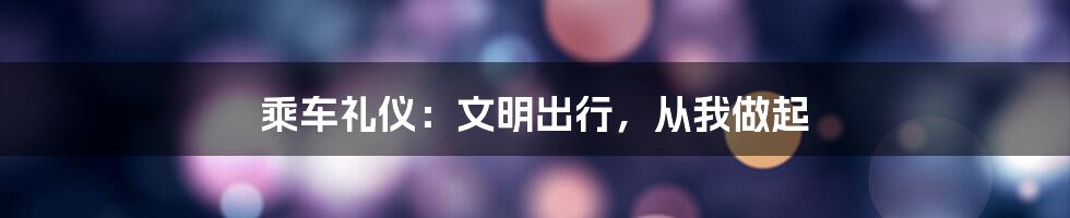 乘车礼仪：文明出行，从我做起