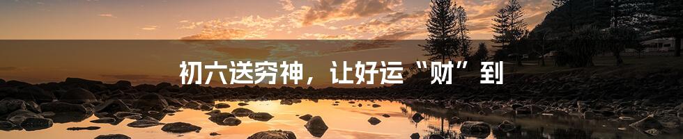 初六送穷神,让好运“财”到
