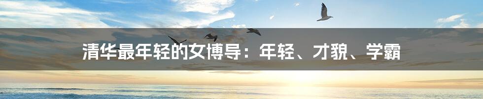 清华最年轻的女博导：年轻、才貌、学霸