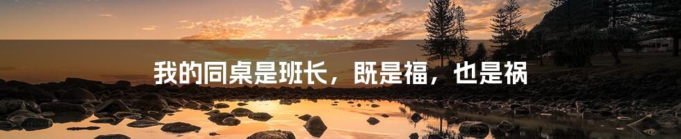 我的同桌是班长，既是福，也是祸