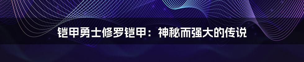 铠甲勇士修罗铠甲:神秘而强大的传说