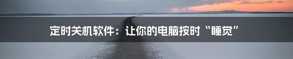 定时关机软件：让你的电脑按时“睡觉”