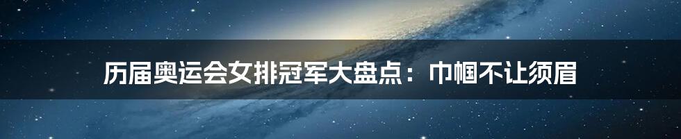 历届奥运会女排冠军大盘点：巾帼不让须眉
