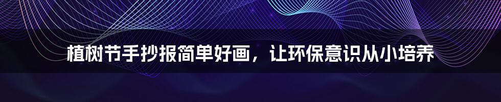 植树节手抄报简单好画,让环保意识从小培养