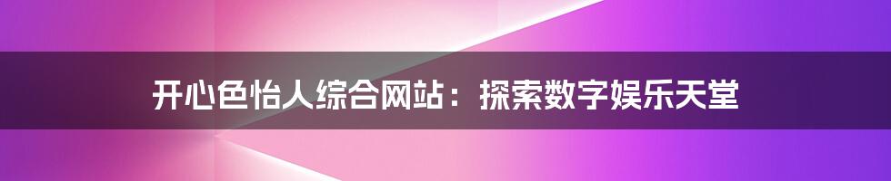 开心色怡人综合网站：探索数字娱乐天堂