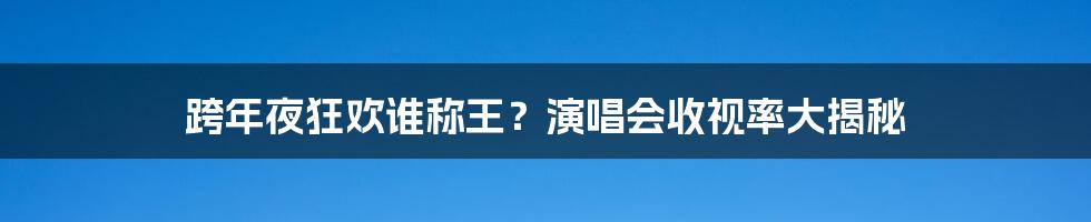 跨年夜狂欢谁称王？演唱会收视率大揭秘