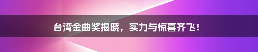 台湾金曲奖揭晓，实力与惊喜齐飞！